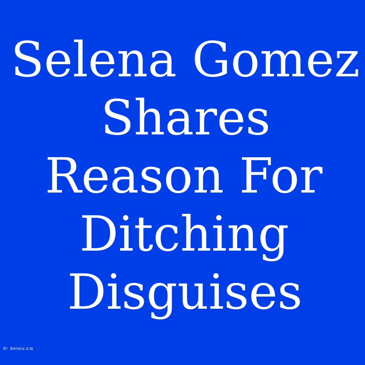 Selena Gomez Shares Reason For Ditching Disguises