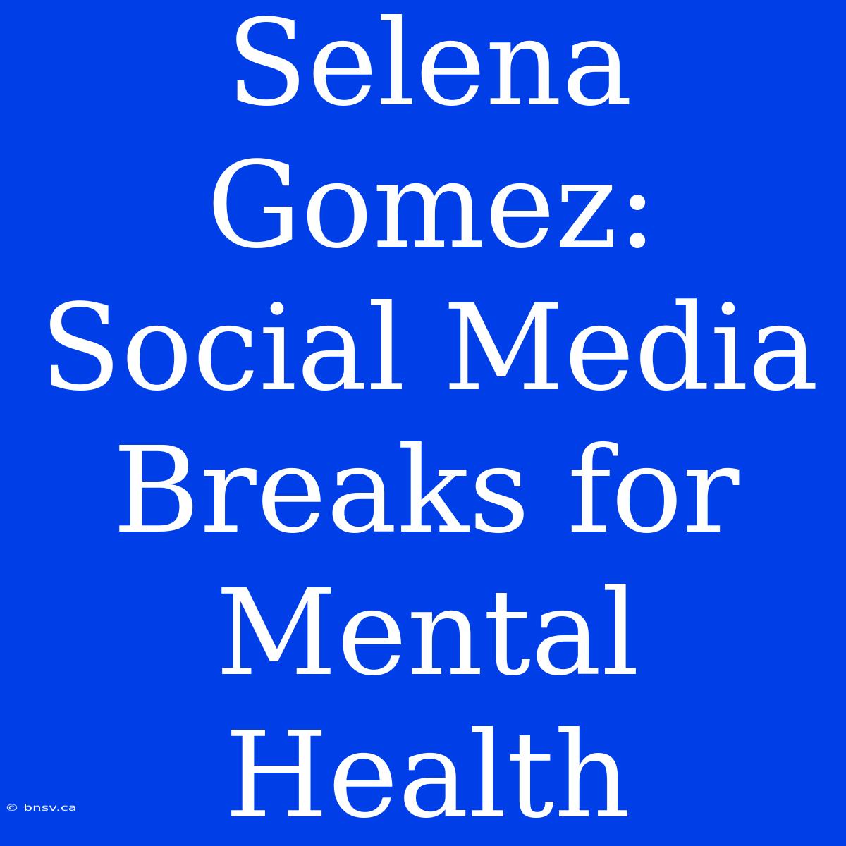 Selena Gomez: Social Media Breaks For Mental Health