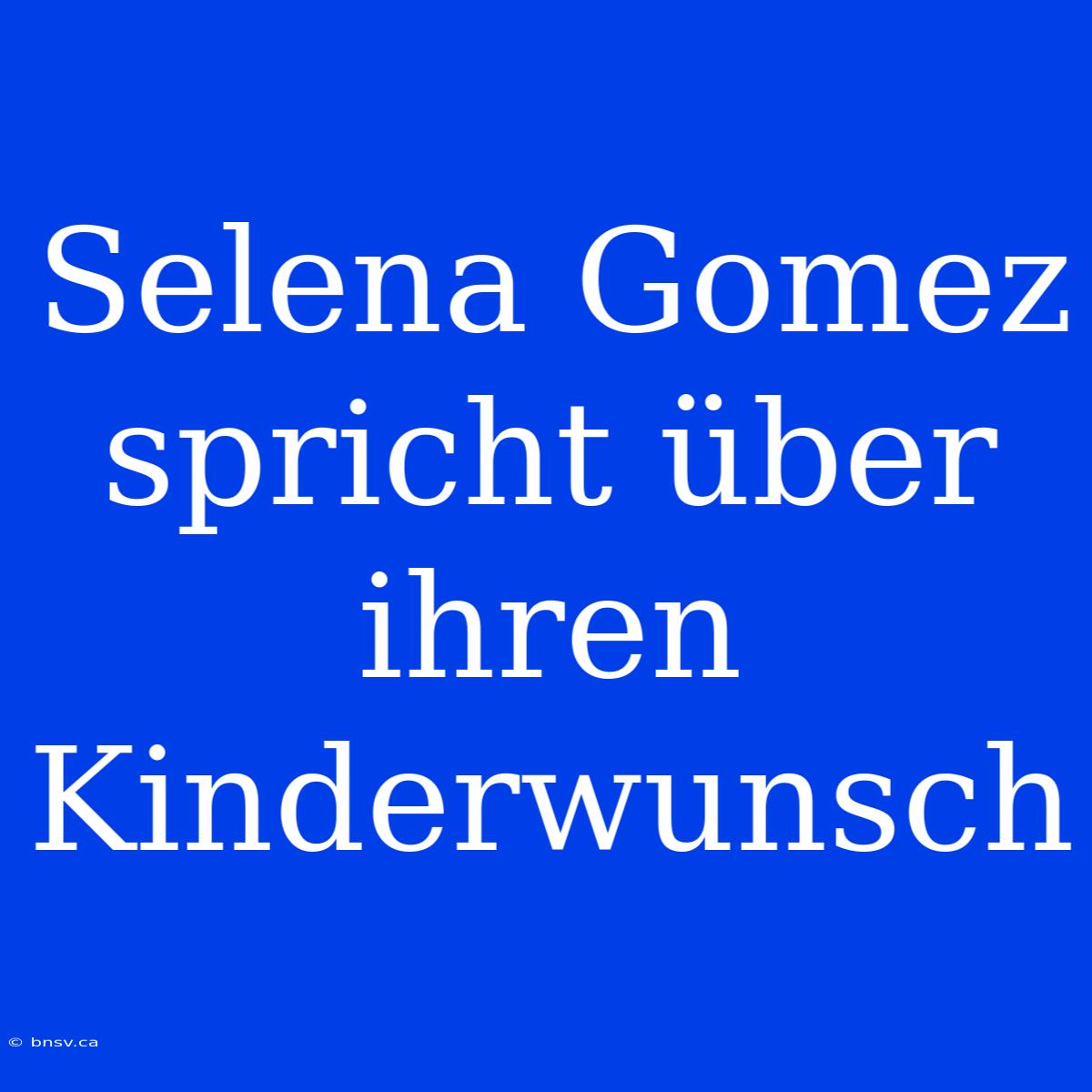 Selena Gomez Spricht Über Ihren Kinderwunsch