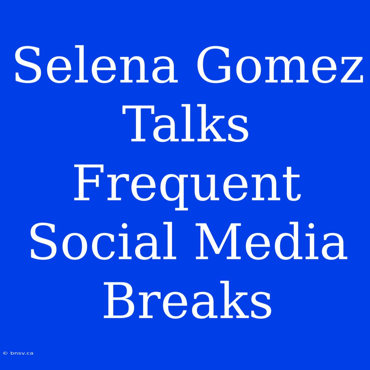 Selena Gomez Talks Frequent Social Media Breaks