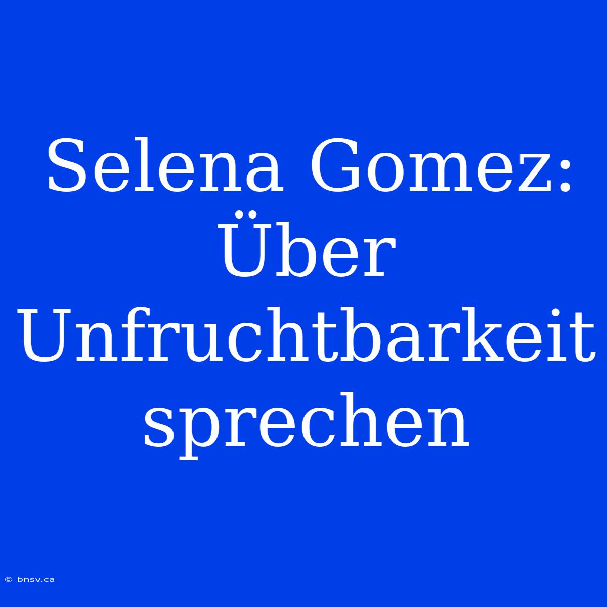 Selena Gomez: Über Unfruchtbarkeit Sprechen