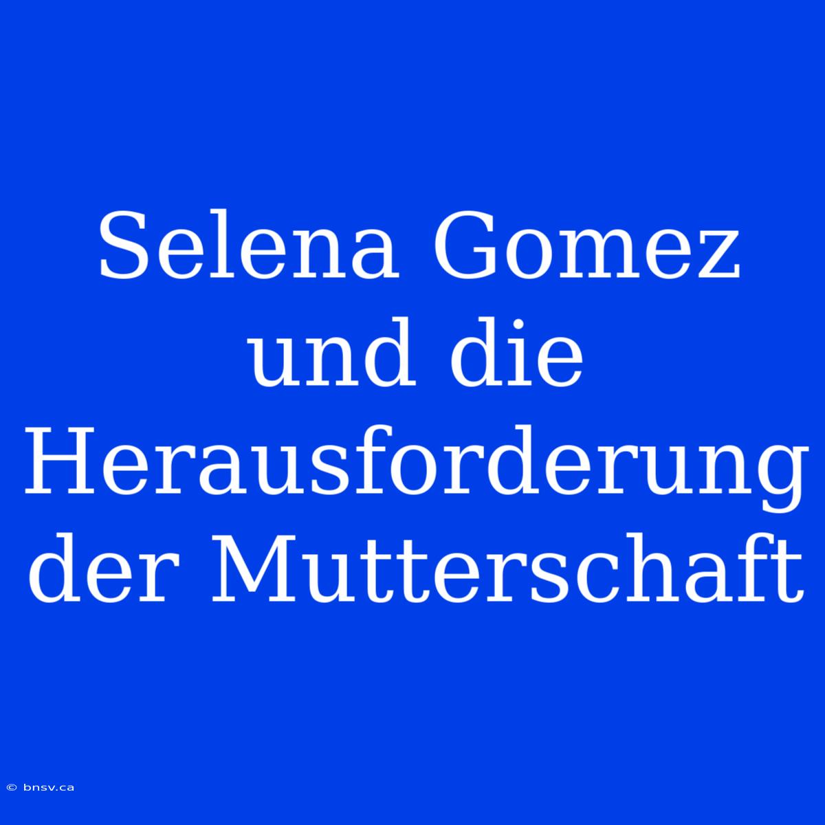 Selena Gomez Und Die Herausforderung Der Mutterschaft