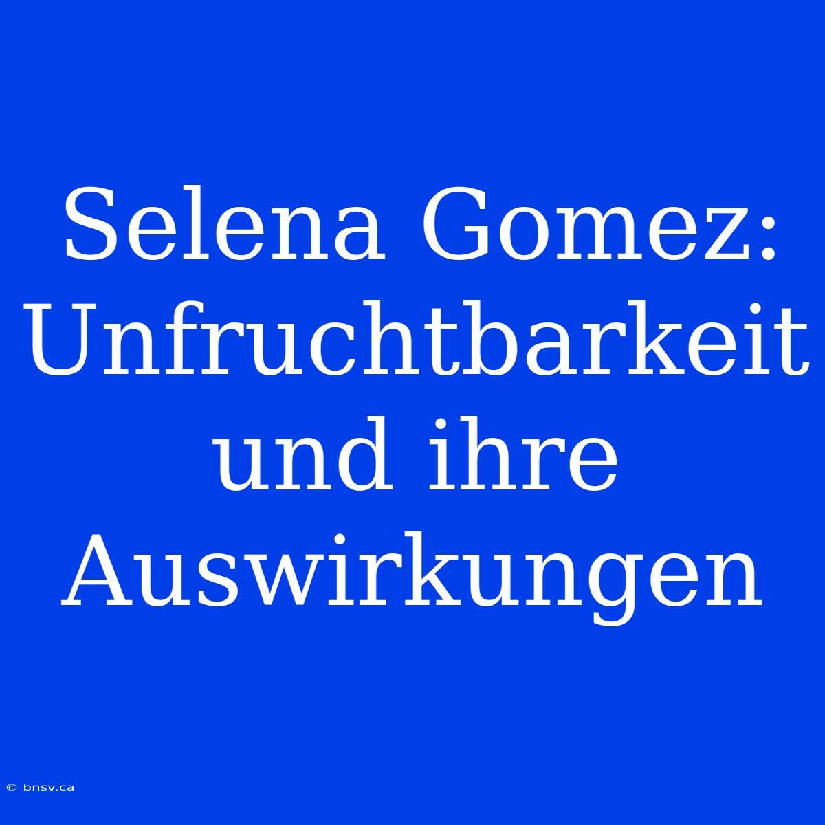 Selena Gomez: Unfruchtbarkeit Und Ihre Auswirkungen