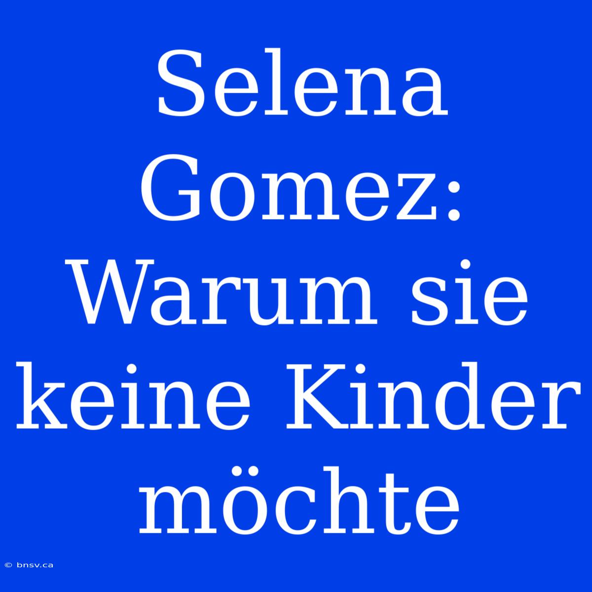 Selena Gomez: Warum Sie Keine Kinder Möchte