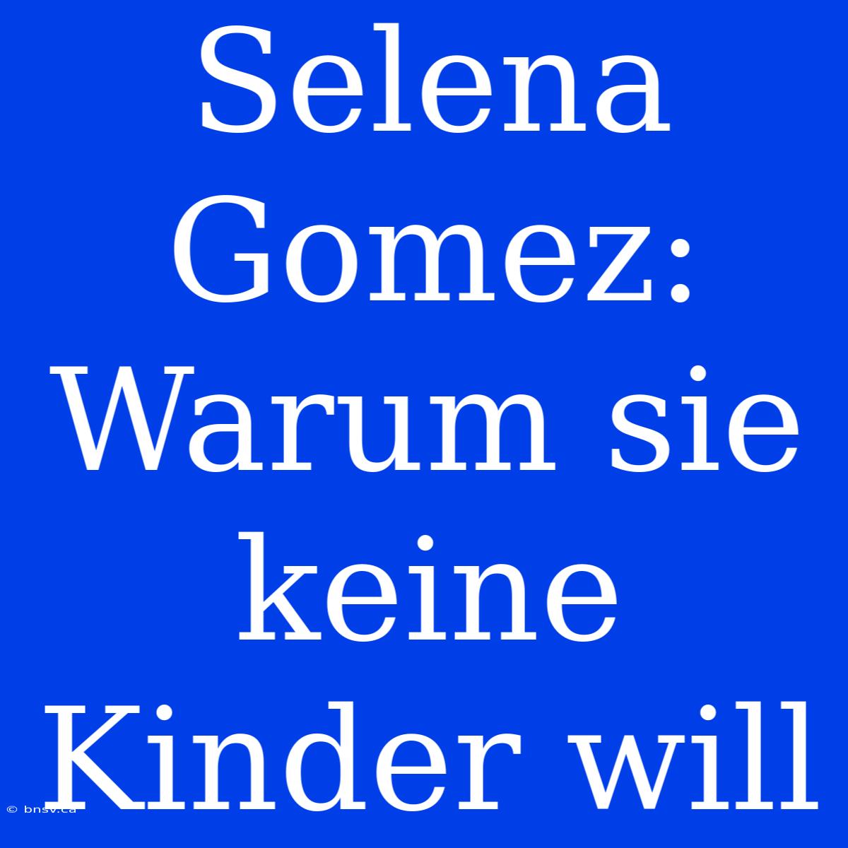 Selena Gomez: Warum Sie Keine Kinder Will