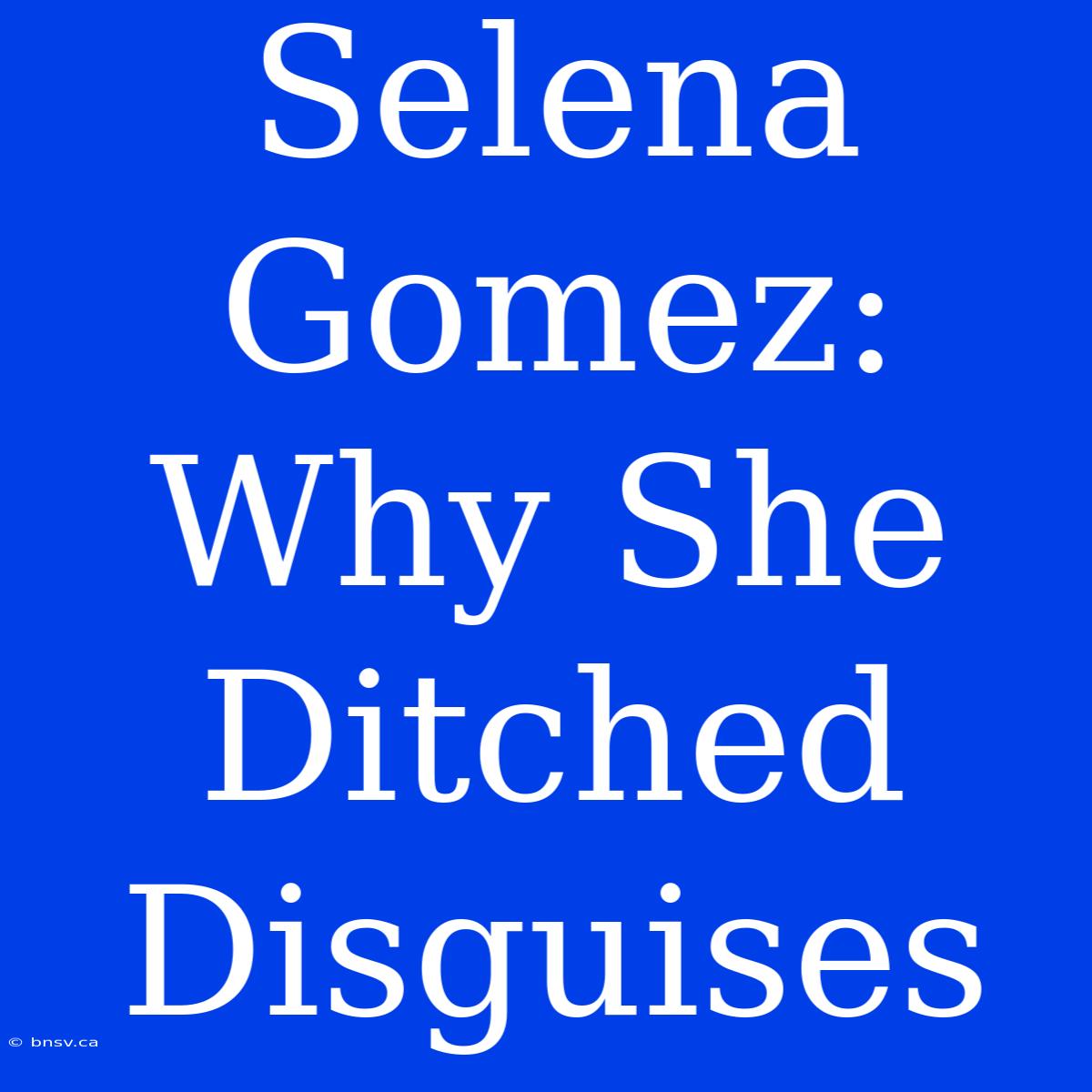 Selena Gomez: Why She Ditched Disguises