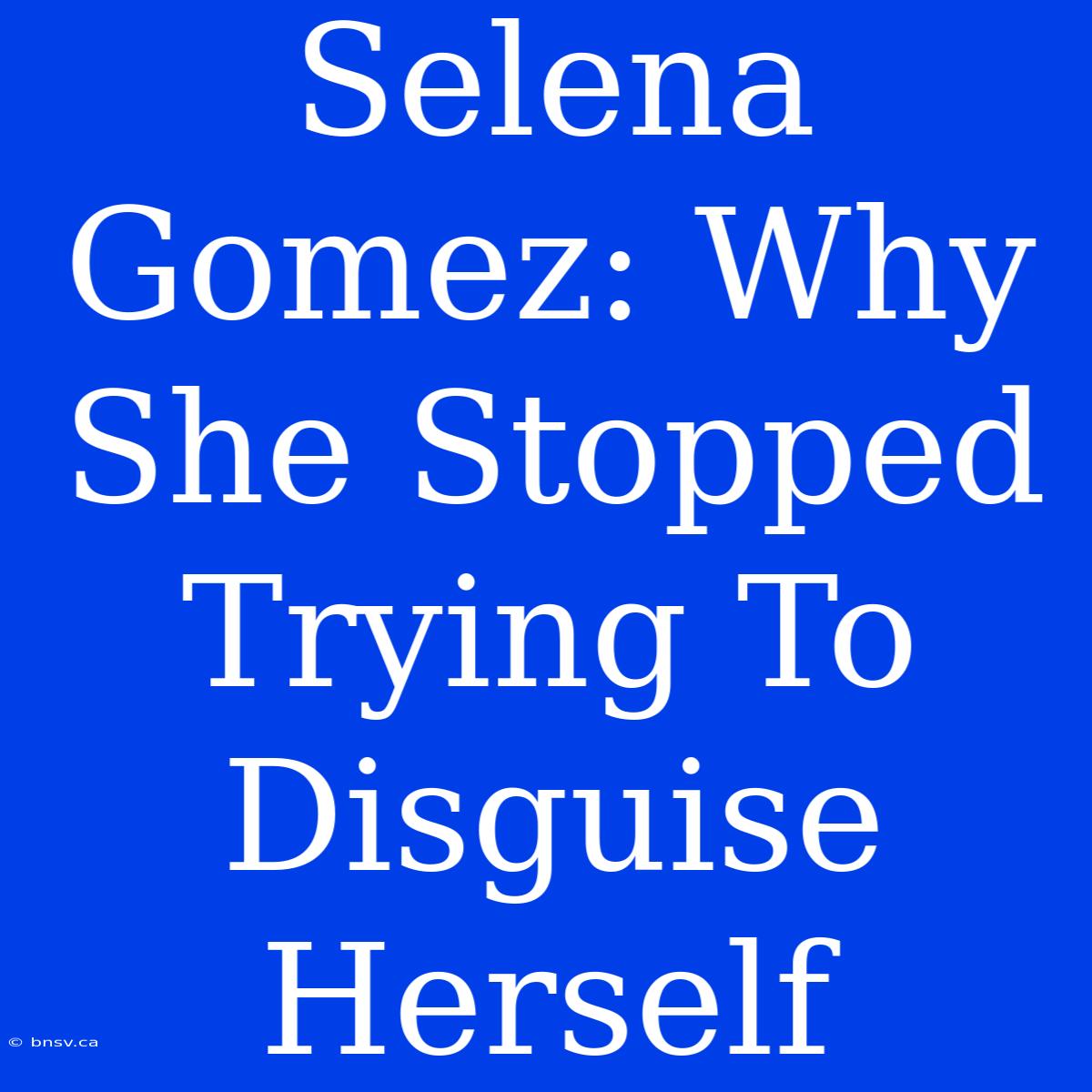 Selena Gomez: Why She Stopped Trying To Disguise Herself