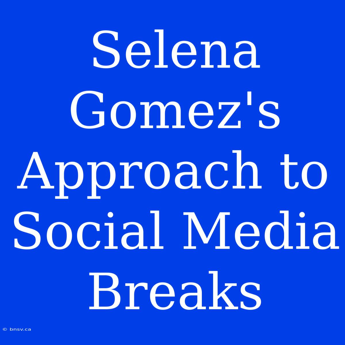 Selena Gomez's Approach To Social Media Breaks