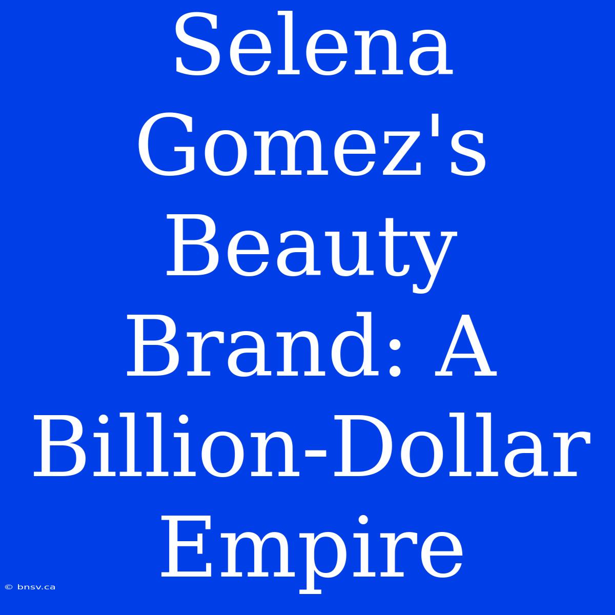 Selena Gomez's Beauty Brand: A Billion-Dollar Empire