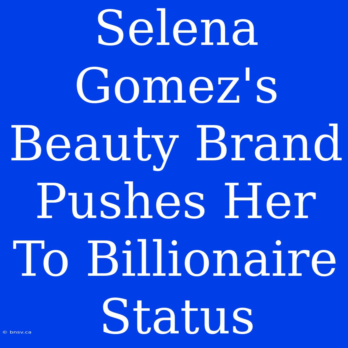 Selena Gomez's Beauty Brand Pushes Her To Billionaire Status