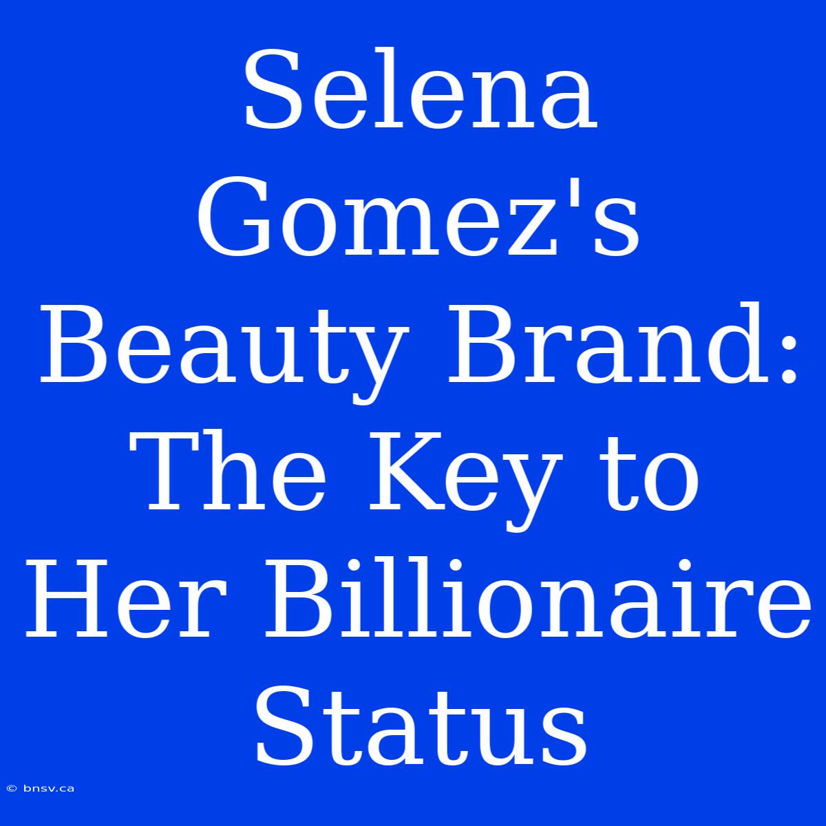 Selena Gomez's Beauty Brand: The Key To Her Billionaire Status