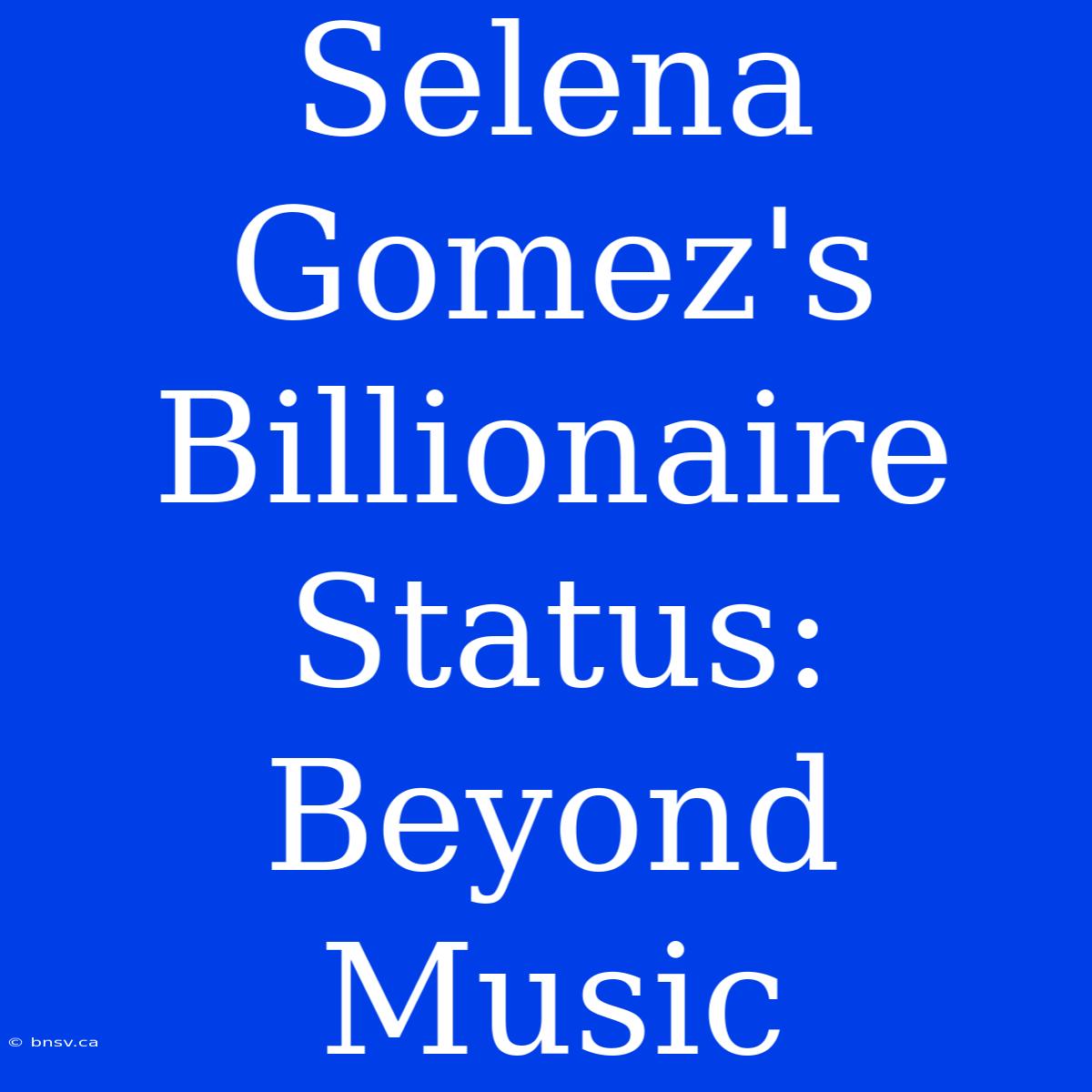 Selena Gomez's Billionaire Status: Beyond Music