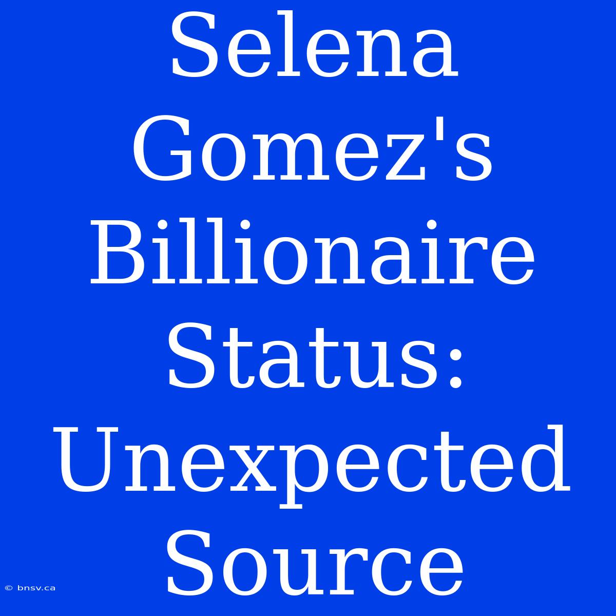 Selena Gomez's Billionaire Status: Unexpected Source