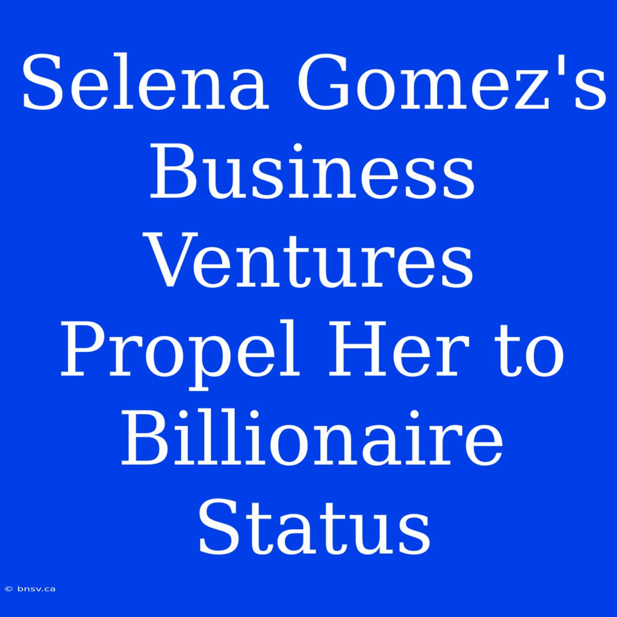 Selena Gomez's Business Ventures Propel Her To Billionaire Status