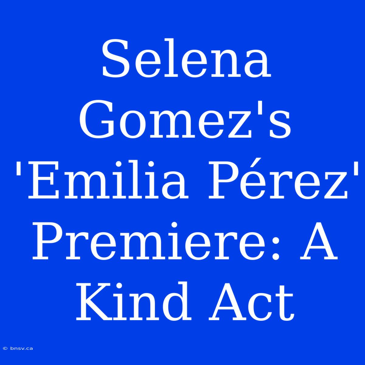 Selena Gomez's 'Emilia Pérez' Premiere: A Kind Act