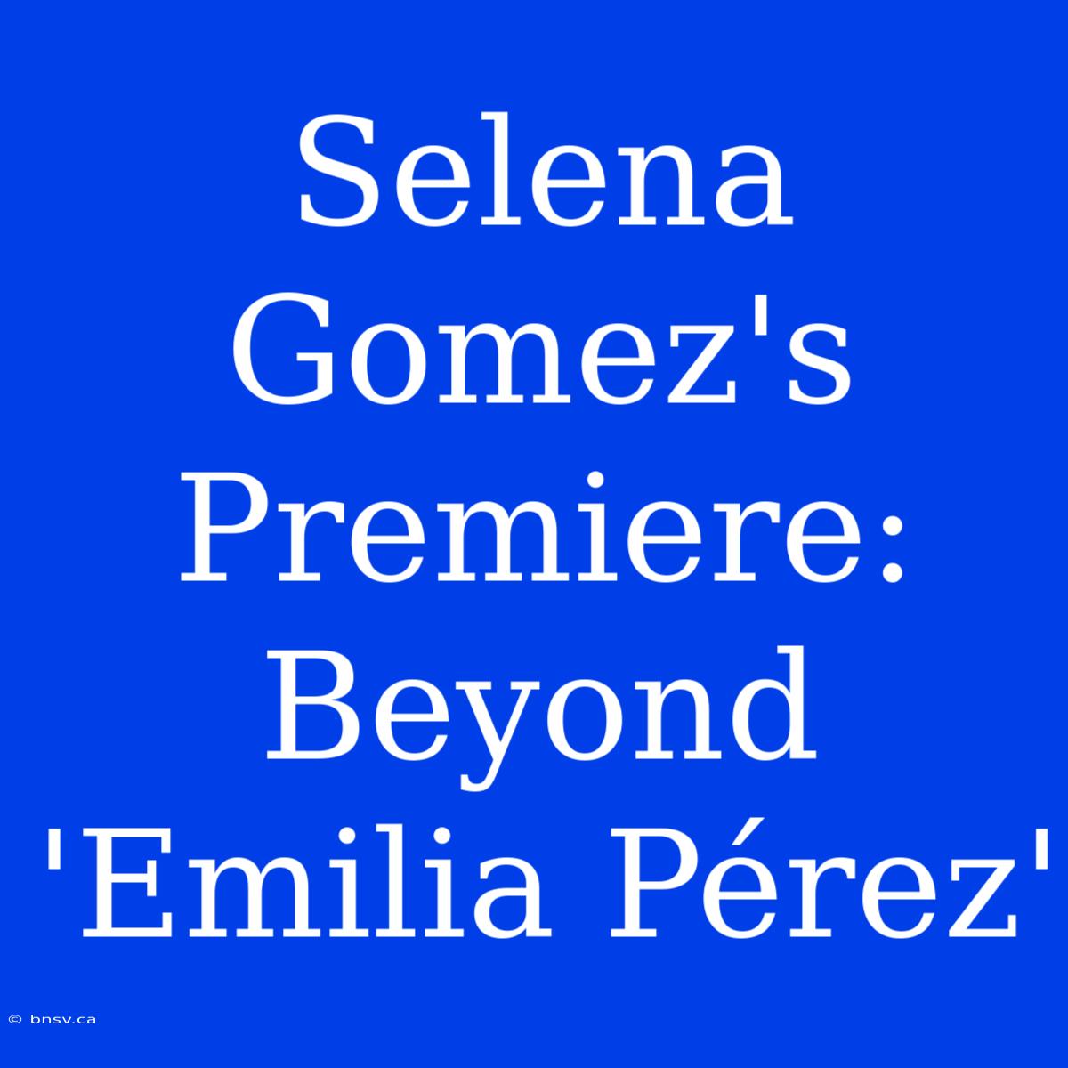 Selena Gomez's Premiere: Beyond 'Emilia Pérez'