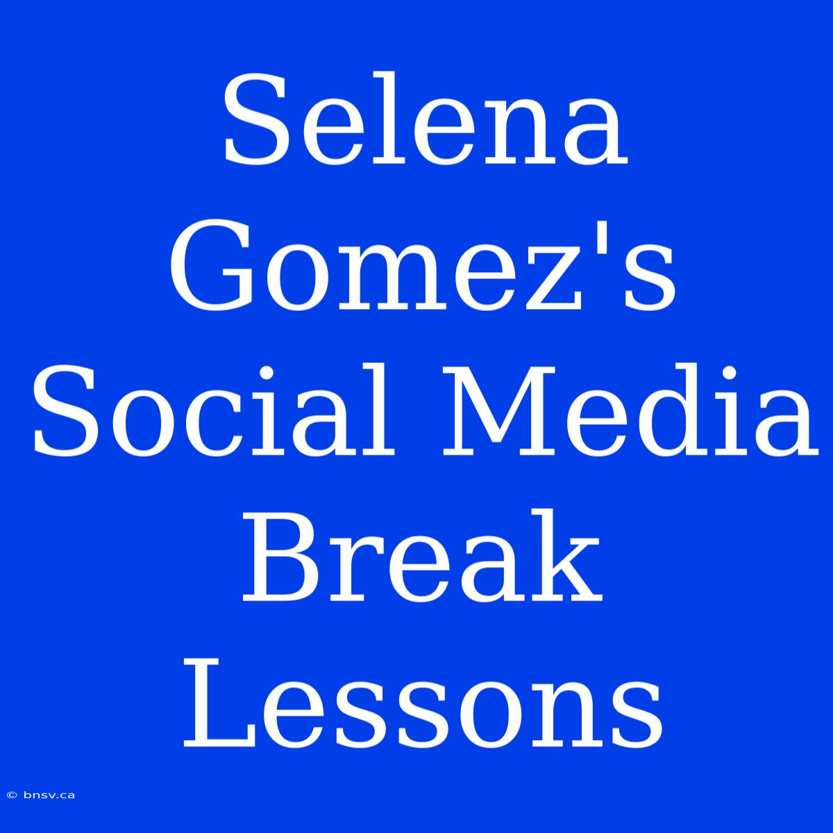 Selena Gomez's Social Media Break Lessons