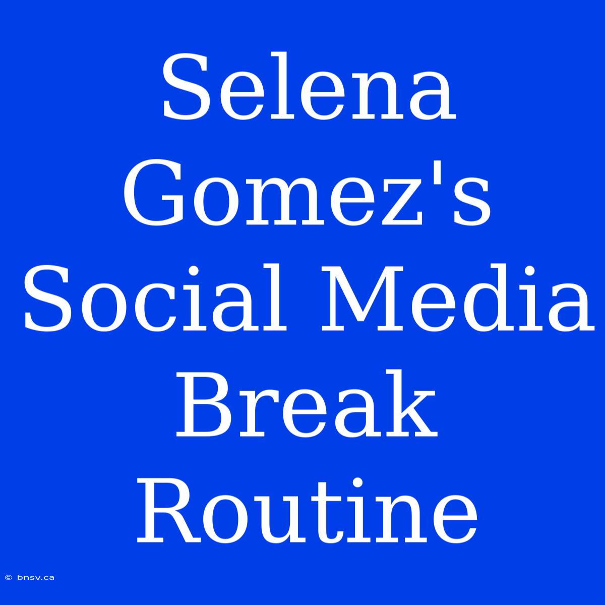 Selena Gomez's Social Media Break Routine