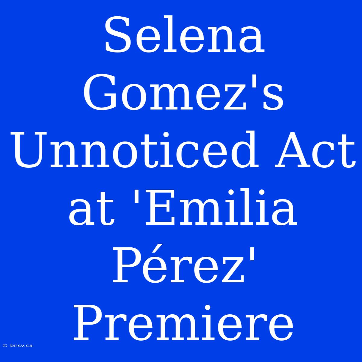 Selena Gomez's Unnoticed Act At 'Emilia Pérez' Premiere