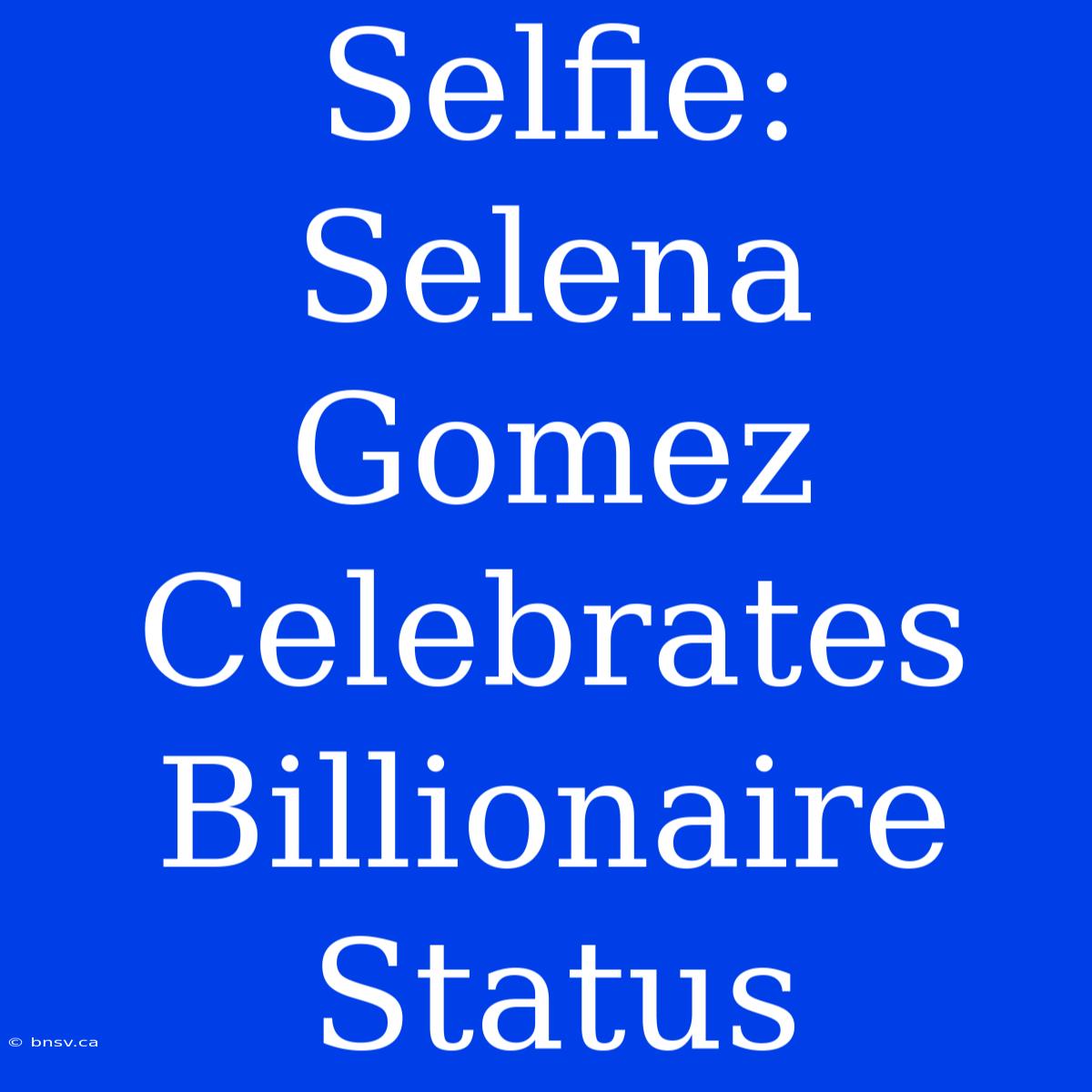 Selfie: Selena Gomez Celebrates Billionaire Status