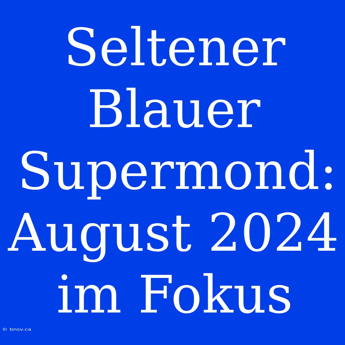 Seltener Blauer Supermond: August 2024 Im Fokus