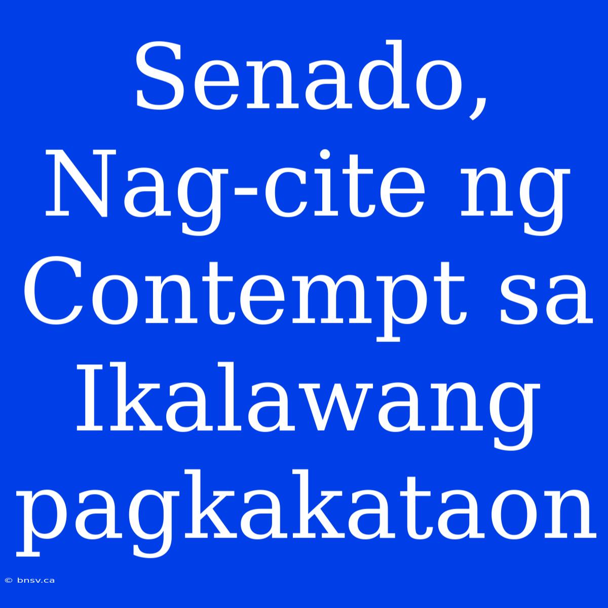 Senado, Nag-cite Ng Contempt Sa Ikalawang Pagkakataon