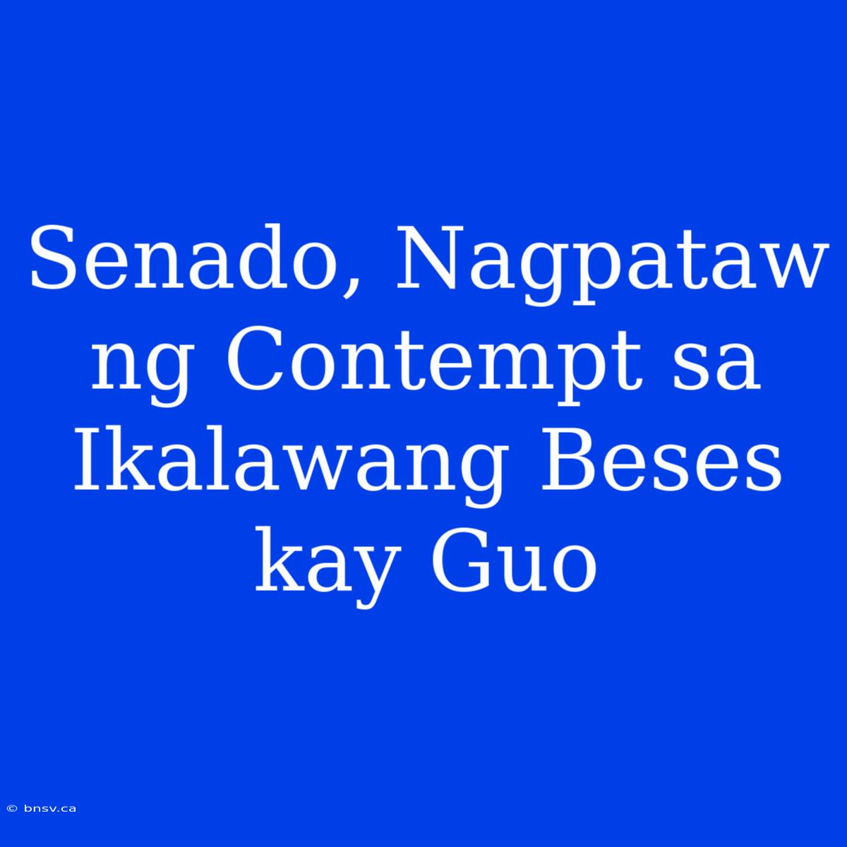 Senado, Nagpataw Ng Contempt Sa Ikalawang Beses Kay Guo