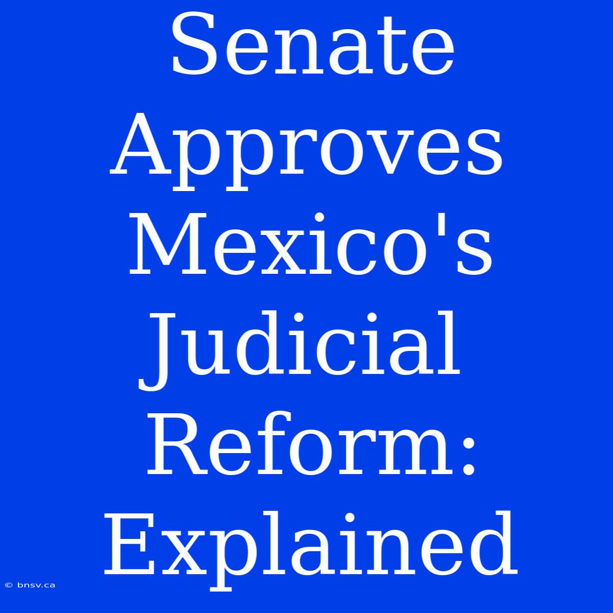 Senate Approves Mexico's Judicial Reform: Explained