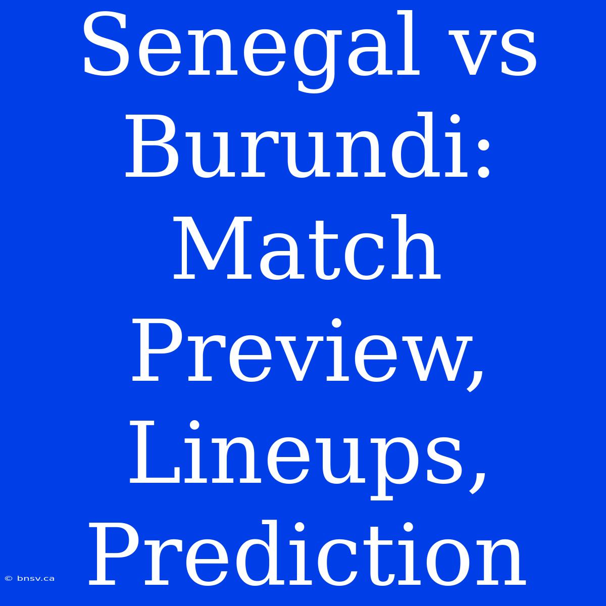 Senegal Vs Burundi: Match Preview, Lineups, Prediction