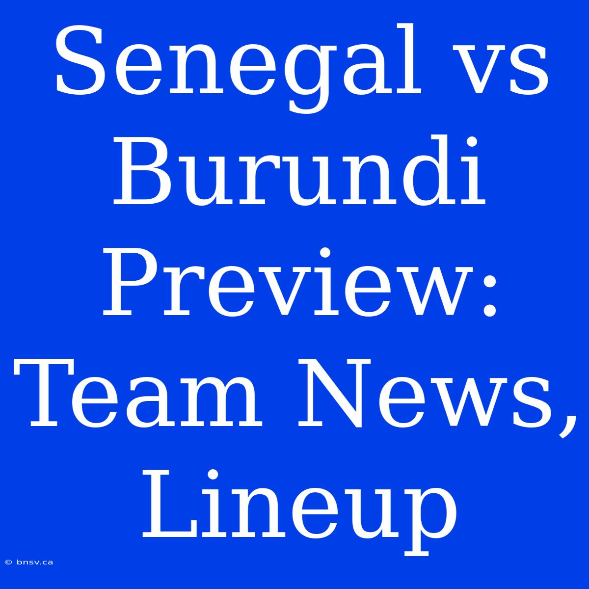 Senegal Vs Burundi Preview: Team News, Lineup