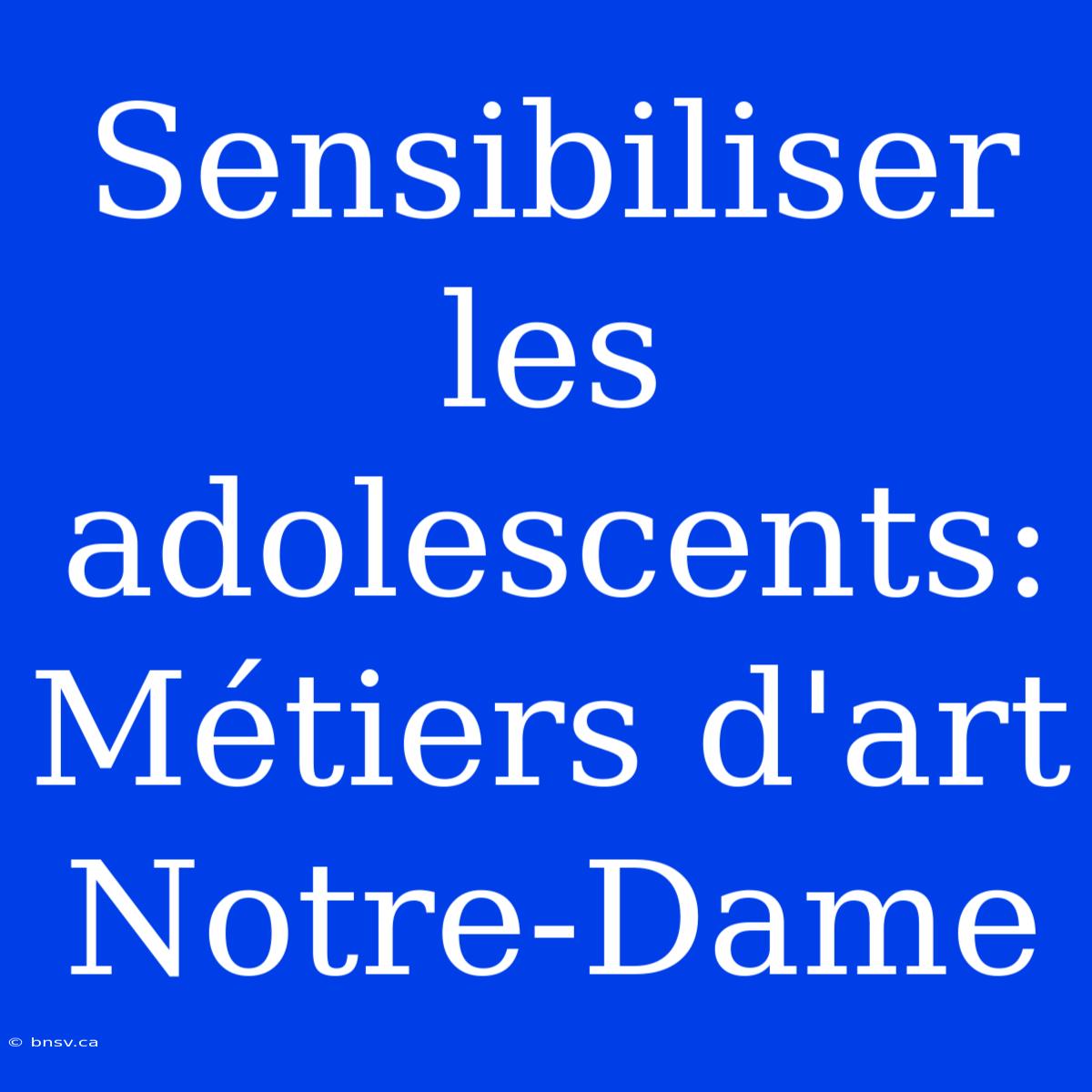 Sensibiliser Les Adolescents: Métiers D'art Notre-Dame