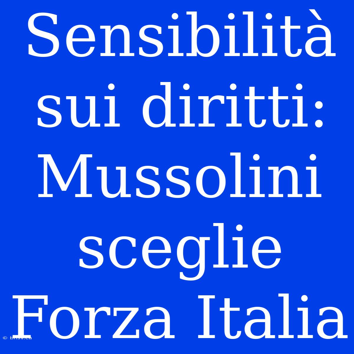 Sensibilità Sui Diritti: Mussolini Sceglie Forza Italia