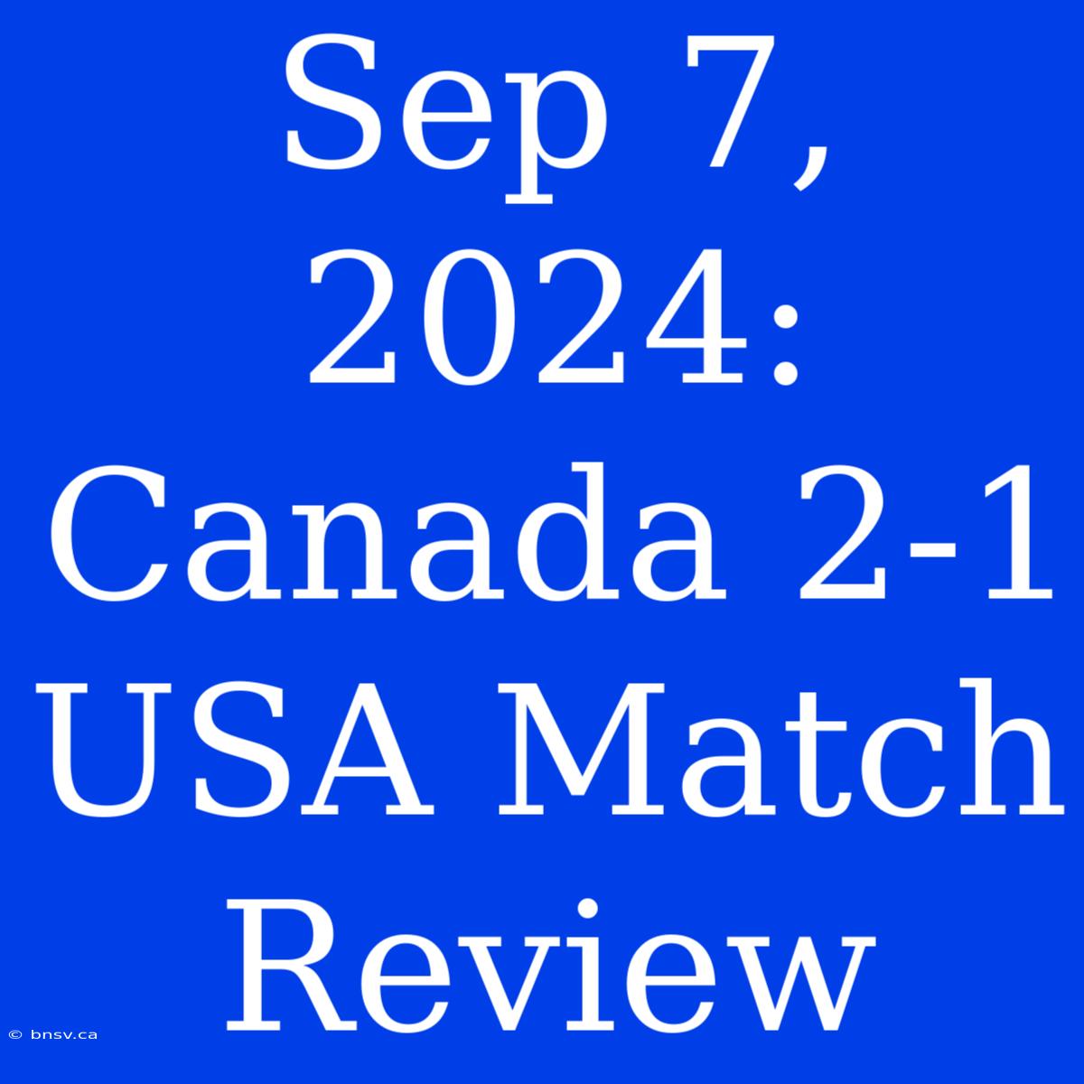 Sep 7, 2024: Canada 2-1 USA Match Review