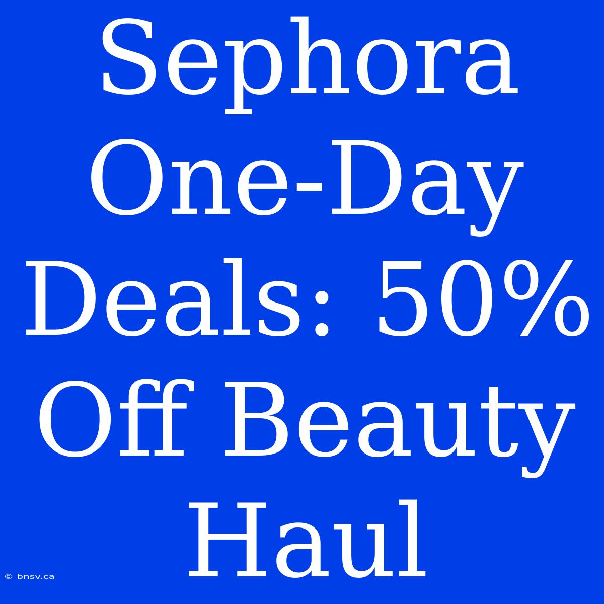 Sephora One-Day Deals: 50% Off Beauty Haul