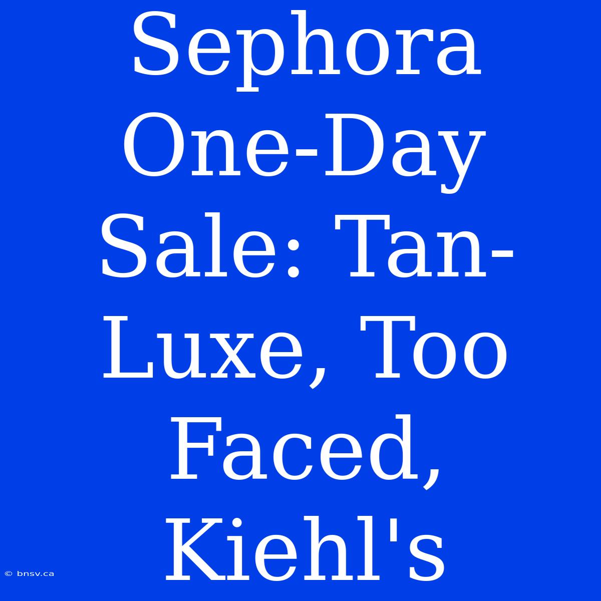 Sephora One-Day Sale: Tan-Luxe, Too Faced, Kiehl's