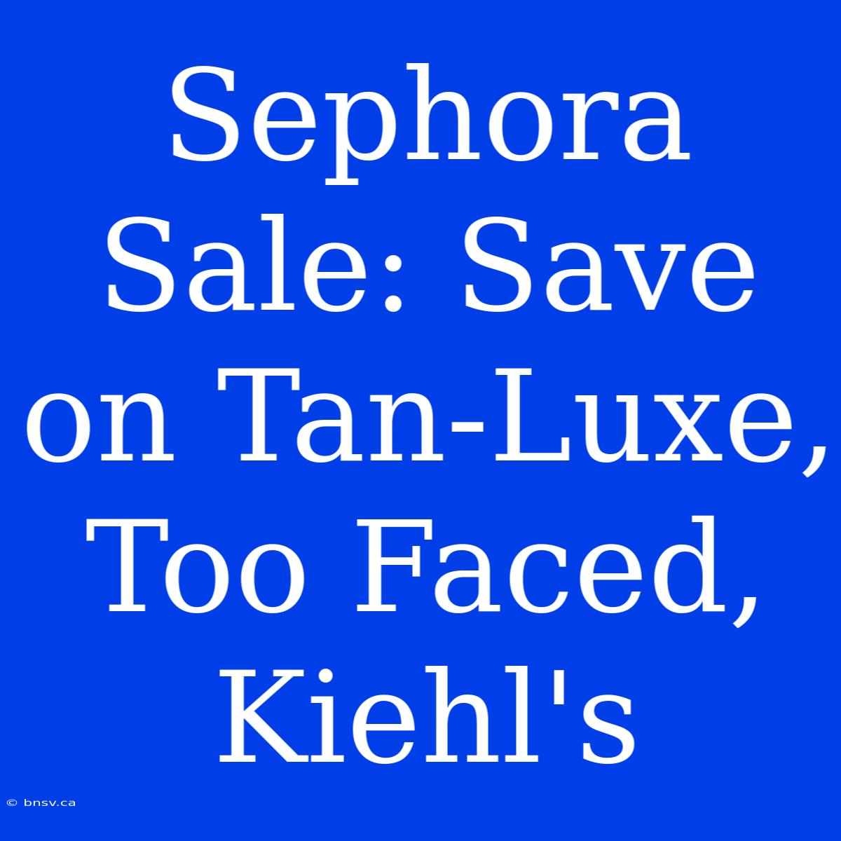 Sephora Sale: Save On Tan-Luxe, Too Faced, Kiehl's