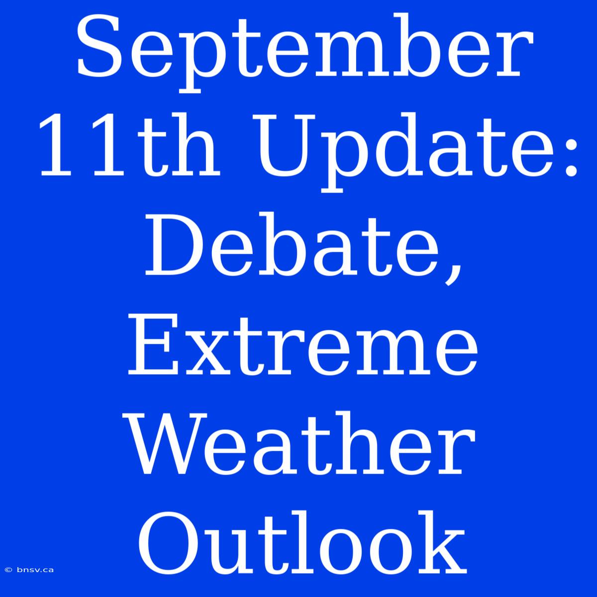 September 11th Update: Debate, Extreme Weather Outlook