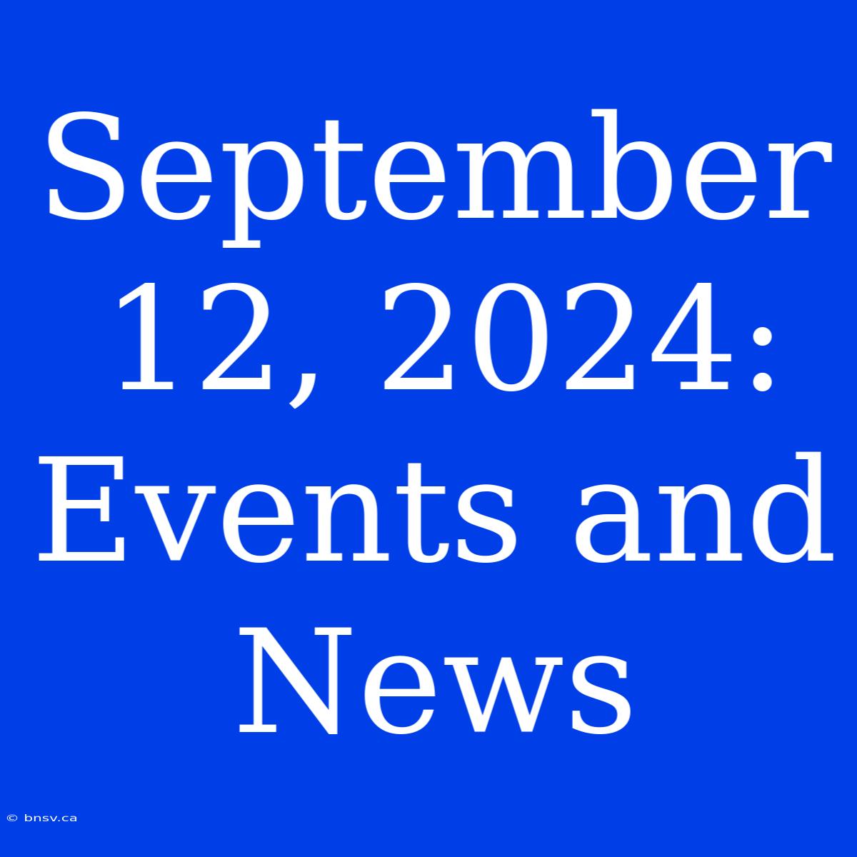 September 12, 2024: Events And News