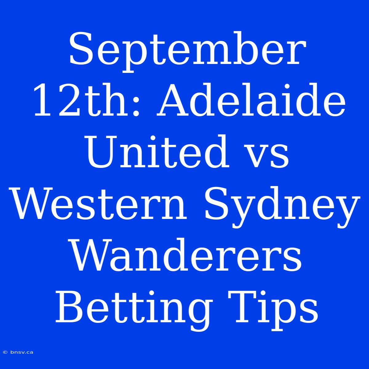 September 12th: Adelaide United Vs Western Sydney Wanderers Betting Tips