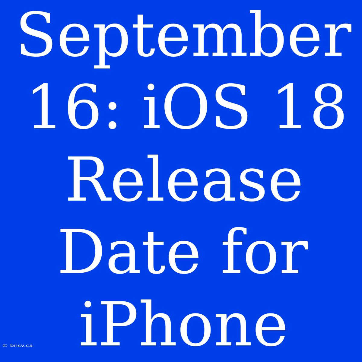 September 16: IOS 18 Release Date For IPhone