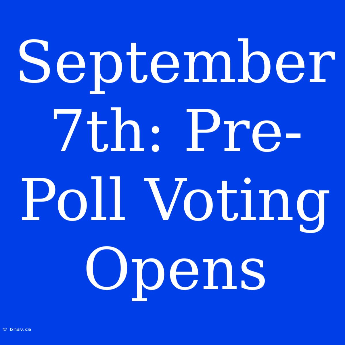 September 7th: Pre-Poll Voting Opens