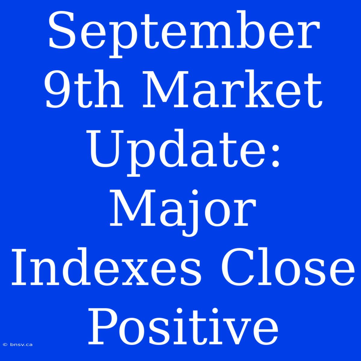 September 9th Market Update: Major Indexes Close Positive