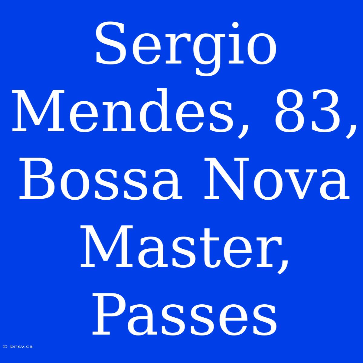 Sergio Mendes, 83, Bossa Nova Master, Passes