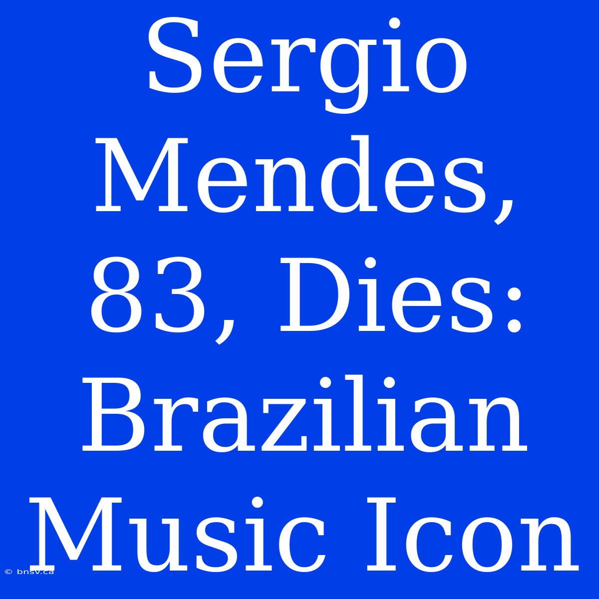 Sergio Mendes, 83, Dies: Brazilian Music Icon