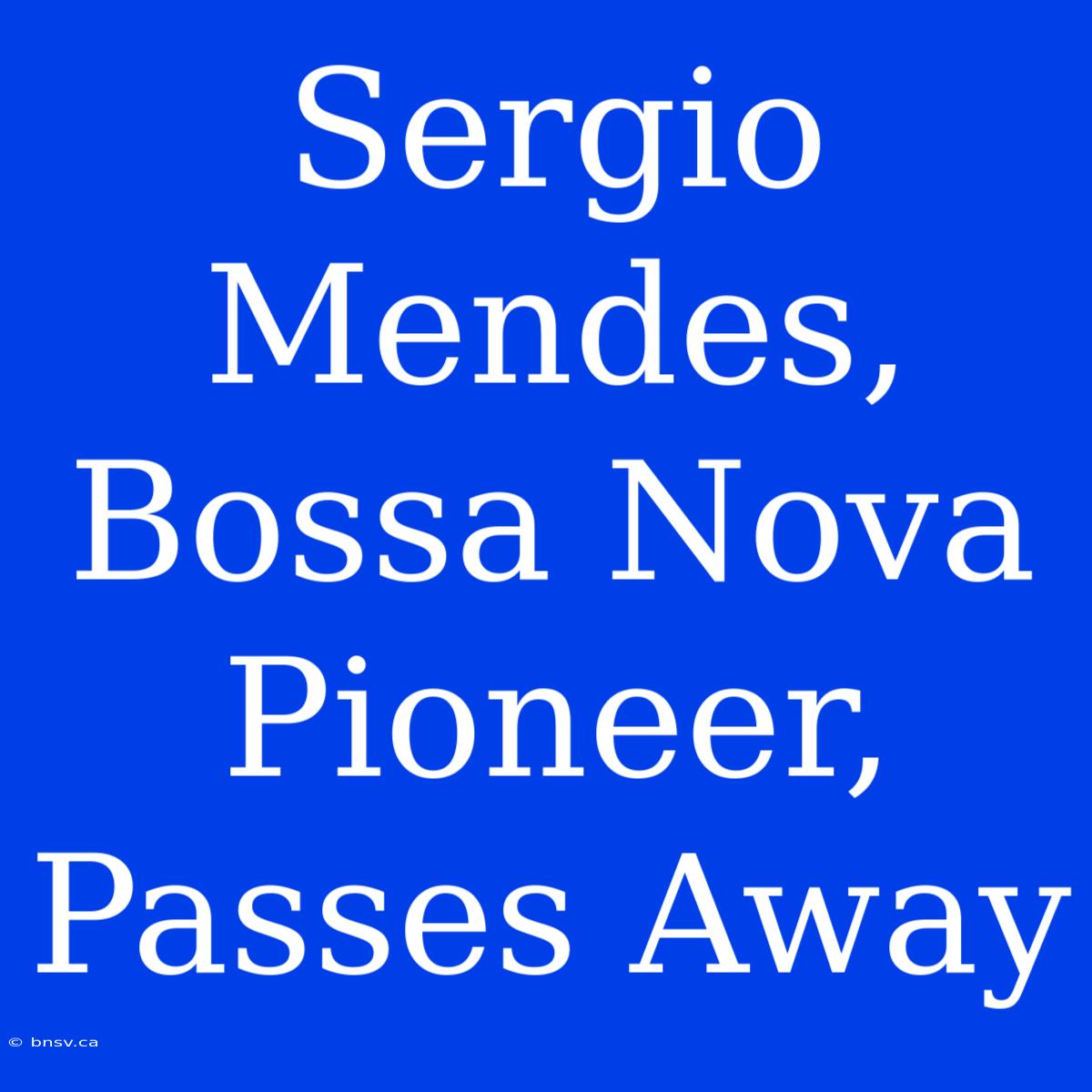 Sergio Mendes, Bossa Nova Pioneer, Passes Away