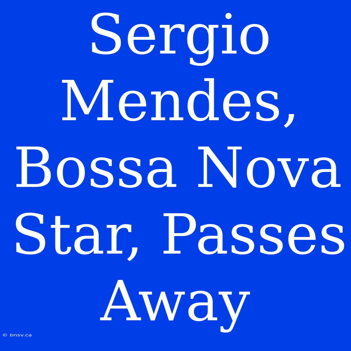 Sergio Mendes, Bossa Nova Star, Passes Away