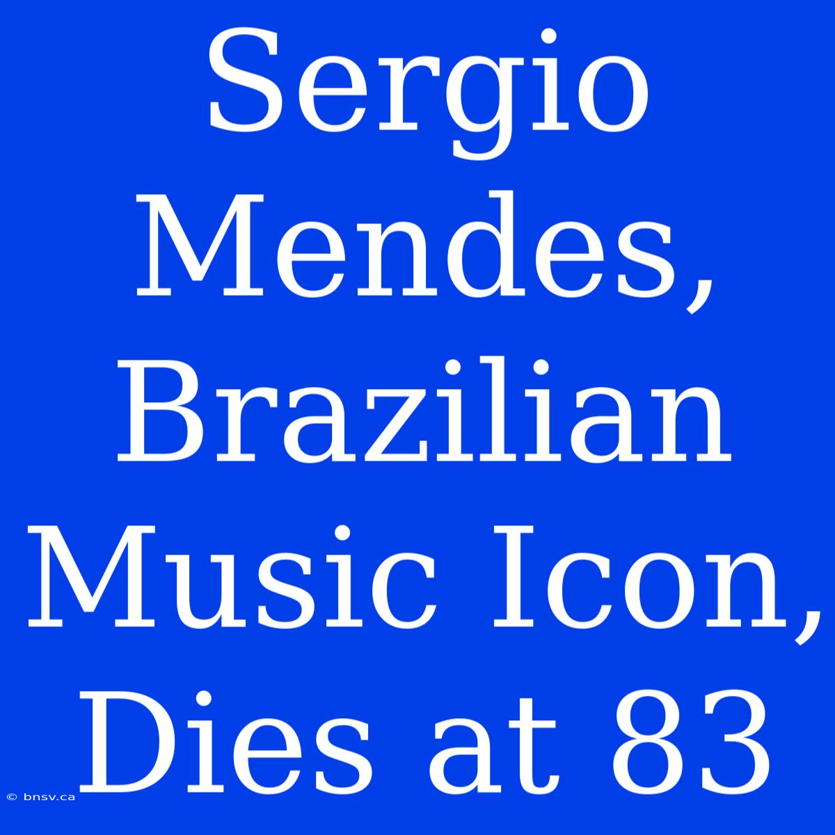 Sergio Mendes, Brazilian Music Icon, Dies At 83