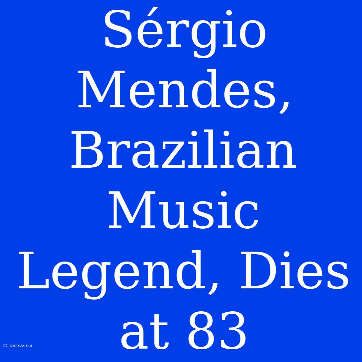 Sérgio Mendes, Brazilian Music Legend, Dies At 83