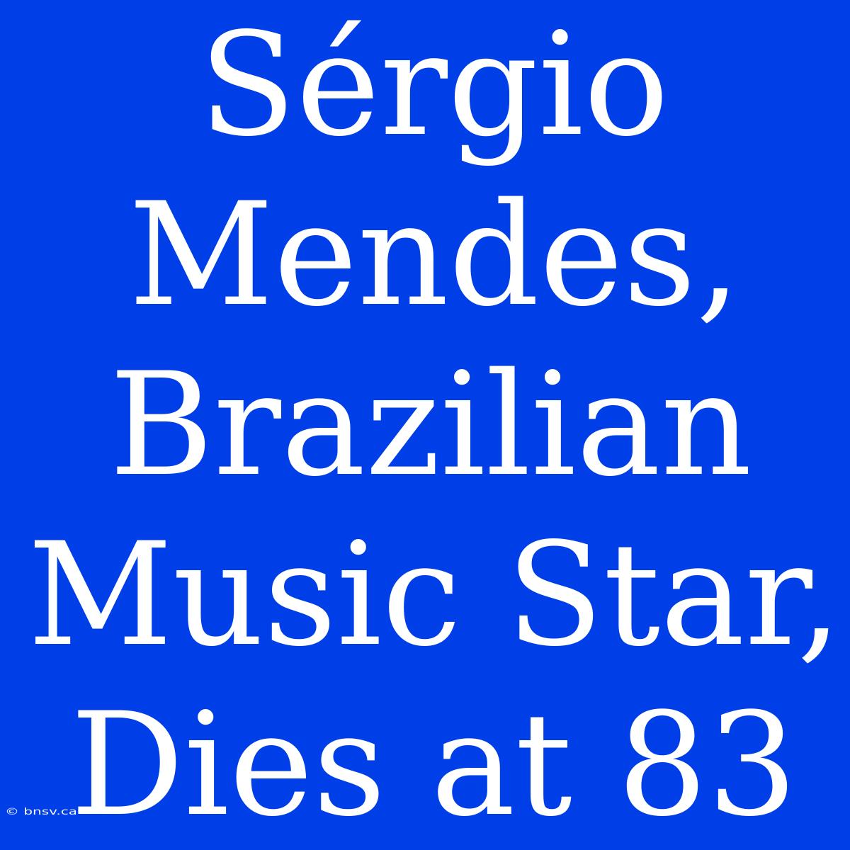 Sérgio Mendes,  Brazilian Music Star, Dies At 83