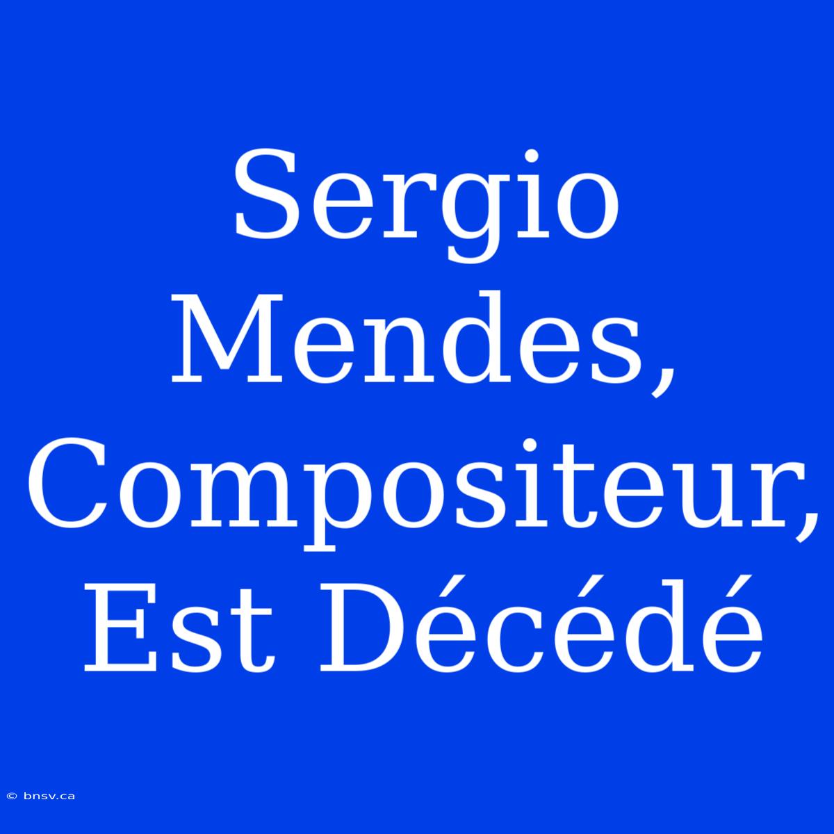 Sergio Mendes, Compositeur, Est Décédé